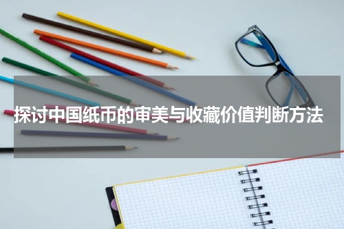  探讨中国纸币的审美与收藏价值判断方法