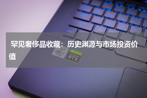  罕见奢侈品收藏：历史渊源与市场投资价值