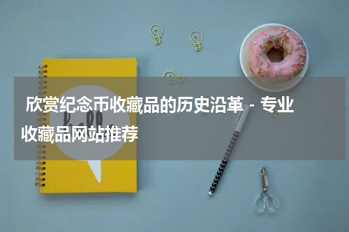  欣赏纪念币收藏品的历史沿革 - 专业收藏品网站推荐