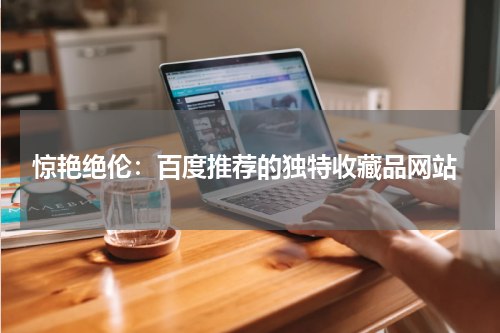  惊艳绝伦：百度推荐的独特收藏品网站