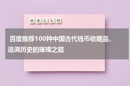  百度推荐100种中国古代钱币收藏品，追溯历史的璀璨之路