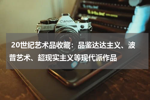  20世纪艺术品收藏：品鉴达达主义、波普艺术、超现实主义等现代派作品