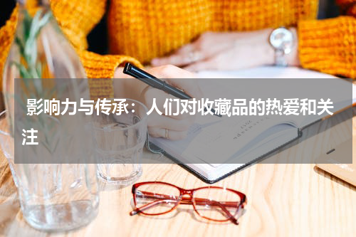  影响力与传承：人们对收藏品的热爱和关注