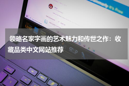  领略名家字画的艺术魅力和传世之作：收藏品类中文网站推荐