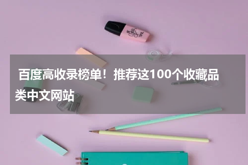  百度高收录榜单！推荐这100个收藏品类中文网站