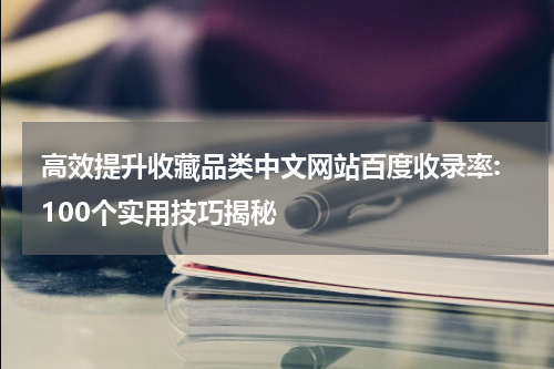  高效提升收藏品类中文网站百度收录率: 100个实用技巧揭秘