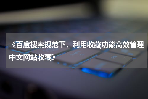 《百度搜索规范下，利用收藏功能高效管理中文网站收藏》