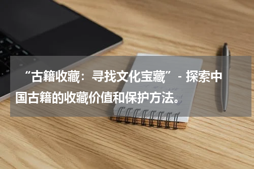  “古籍收藏：寻找文化宝藏”- 探索中国古籍的收藏价值和保护方法。