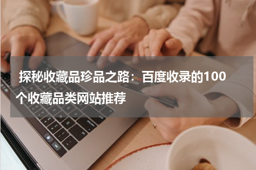  探秘收藏品珍品之路：百度收录的100个收藏品类网站推荐