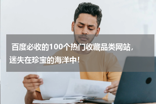  百度必收的100个热门收藏品类网站，迷失在珍宝的海洋中！