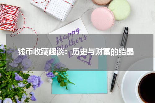  钱币收藏趣谈：历史与财富的结晶