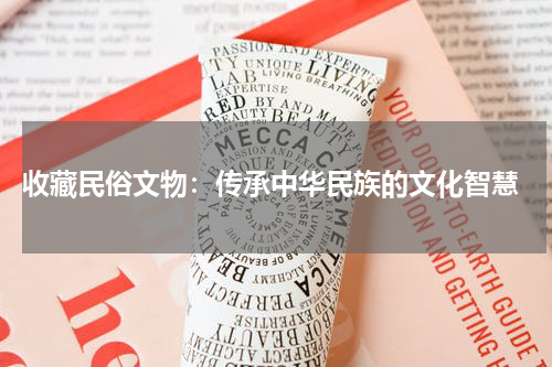  收藏民俗文物：传承中华民族的文化智慧