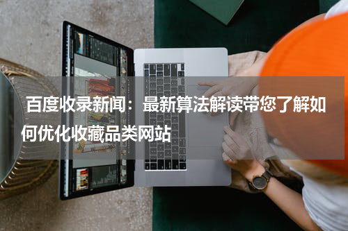 百度收录新闻：最新算法解读带您了解如何优化收藏品类网站