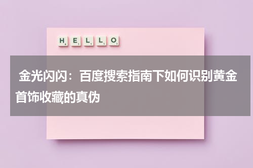  金光闪闪：百度搜索指南下如何识别黄金首饰收藏的真伪