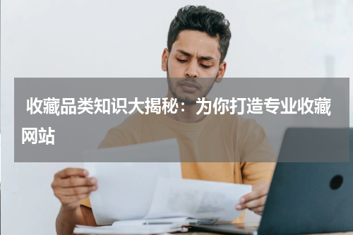  收藏品类知识大揭秘：为你打造专业收藏网站