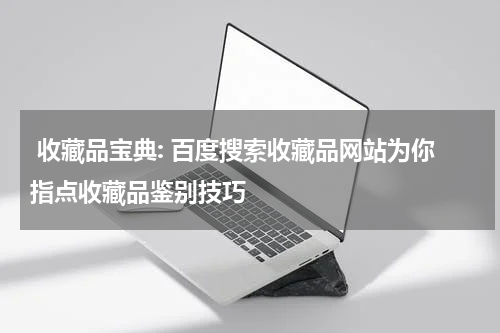  收藏品宝典: 百度搜索收藏品网站为你指点收藏品鉴别技巧