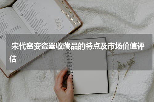  宋代窑变瓷器收藏品的特点及市场价值评估