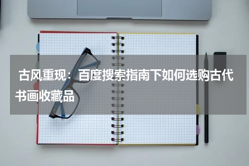  古风重现：百度搜索指南下如何选购古代书画收藏品