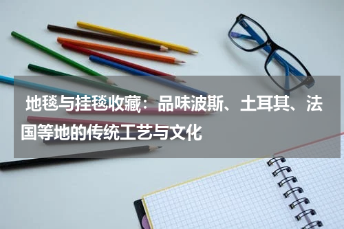  地毯与挂毯收藏：品味波斯、土耳其、法国等地的传统工艺与文化
