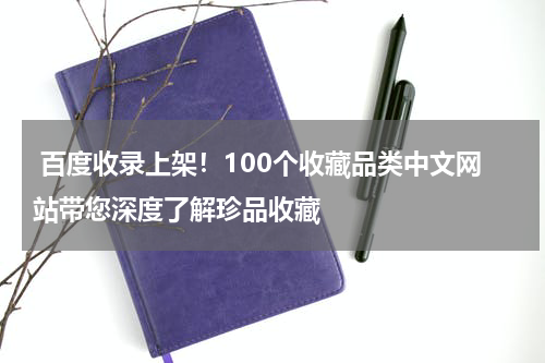  百度收录上架！100个收藏品类中文网站带您深度了解珍品收藏