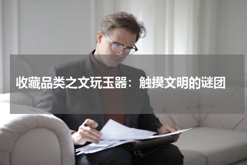  收藏品类之文玩玉器：触摸文明的谜团