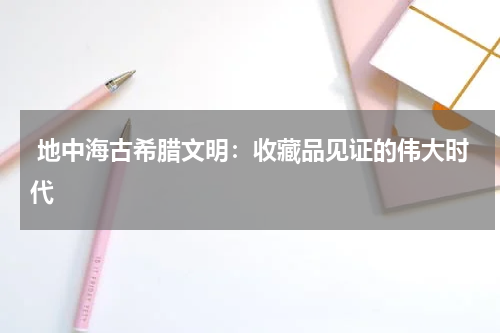  地中海古希腊文明：收藏品见证的伟大时代