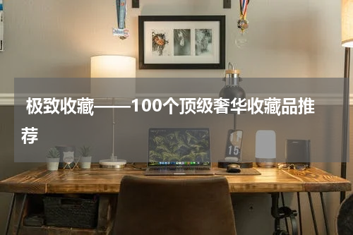  极致收藏——100个顶级奢华收藏品推荐