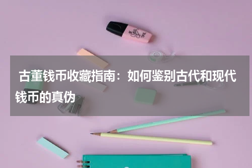  古董钱币收藏指南：如何鉴别古代和现代钱币的真伪