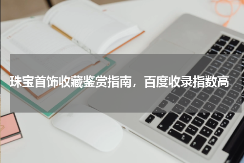  珠宝首饰收藏鉴赏指南，百度收录指数高