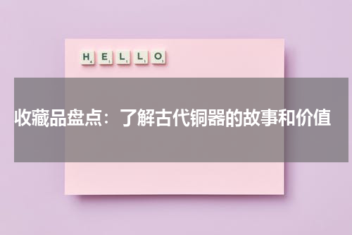 收藏品盘点：了解古代铜器的故事和价值