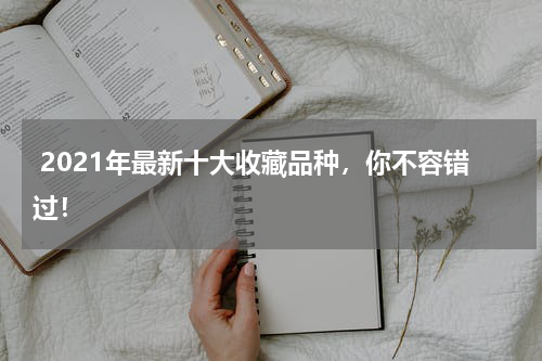  2021年最新十大收藏品种，你不容错过！