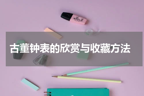  古董钟表的欣赏与收藏方法