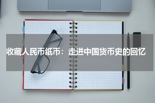  收藏人民币纸币：走进中国货币史的回忆