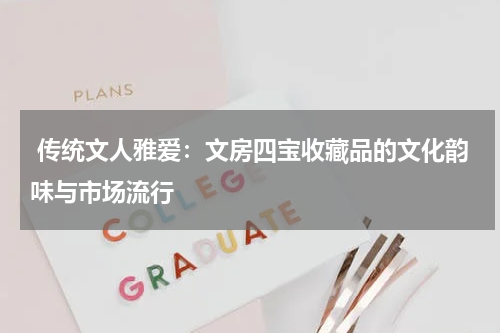  传统文人雅爱：文房四宝收藏品的文化韵味与市场流行