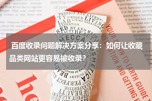  百度收录问题解决方案分享：如何让收藏品类网站更容易被收录？