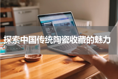  探索中国传统陶瓷收藏的魅力