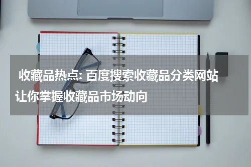  收藏品热点: 百度搜索收藏品分类网站让你掌握收藏品市场动向