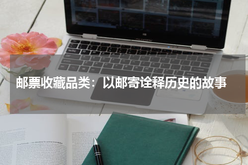  邮票收藏品类：以邮寄诠释历史的故事
