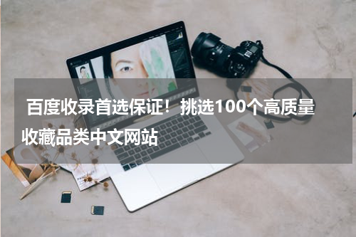  百度收录首选保证！挑选100个高质量收藏品类中文网站