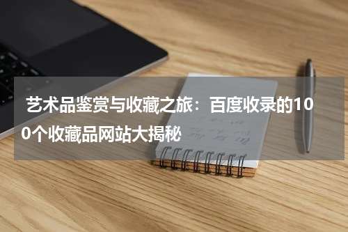  艺术品鉴赏与收藏之旅：百度收录的100个收藏品网站大揭秘