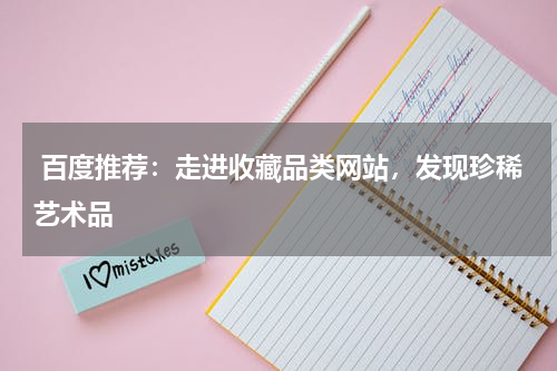  百度推荐：走进收藏品类网站，发现珍稀艺术品