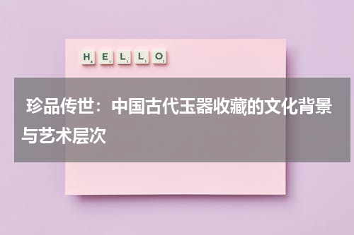  珍品传世：中国古代玉器收藏的文化背景与艺术层次