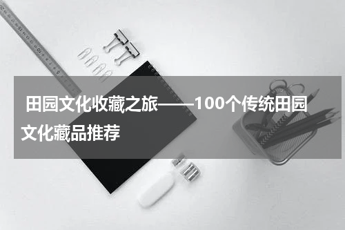  田园文化收藏之旅——100个传统田园文化藏品推荐