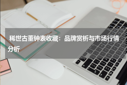  稀世古董钟表收藏：品牌赏析与市场行情分析