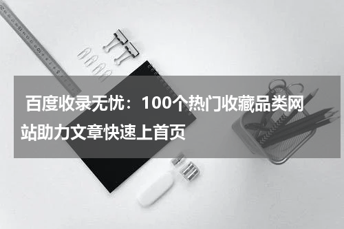  百度收录无忧：100个热门收藏品类网站助力文章快速上首页