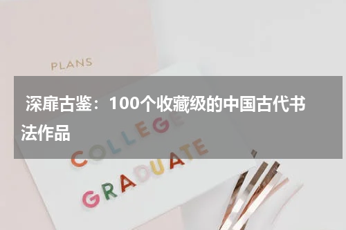  深扉古鉴：100个收藏级的中国古代书法作品