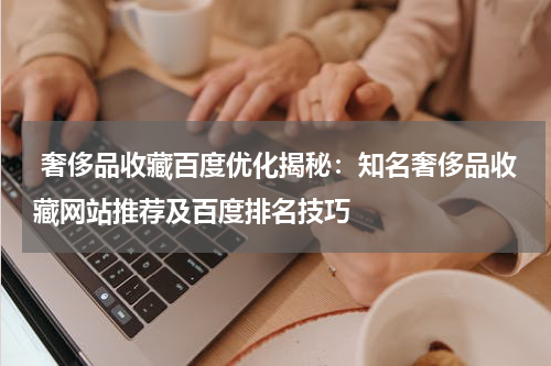  奢侈品收藏百度优化揭秘：知名奢侈品收藏网站推荐及百度排名技巧