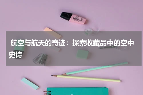  航空与航天的奇迹：探索收藏品中的空中史诗