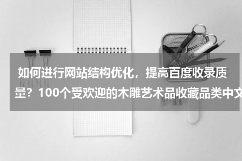  如何进行网站结构优化，提高百度收录质量？100个受欢迎的木雕艺术品收藏品类中文网站推荐
