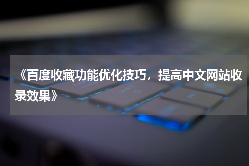 《百度收藏功能优化技巧，提高中文网站收录效果》